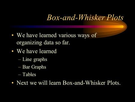 Box-and-Whisker Plots We have learned various ways of organizing data so far. We have learned –Line graphs –Bar Graphs –Tables Next we will learn Box-and-Whisker.