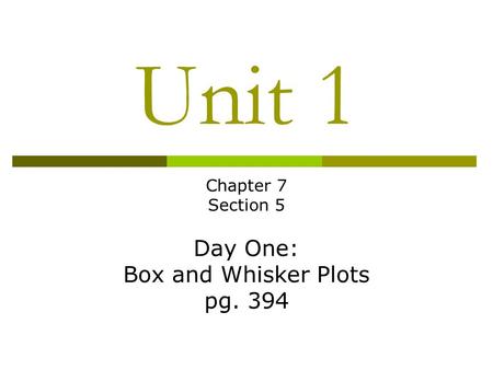 Unit 1 Chapter 7 Section 5 Day One: Box and Whisker Plots pg. 394.