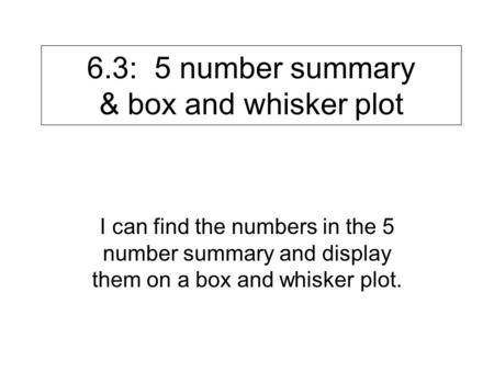 6.3: 5 number summary & box and whisker plot I can find the numbers in the 5 number summary and display them on a box and whisker plot.