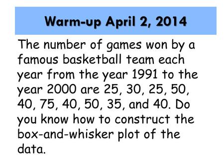 Warm-up April 2, 2014 The number of games won by a famous basketball team each year from the year 1991 to the year 2000 are 25, 30, 25, 50, 40, 75, 40,
