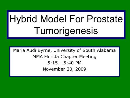 Hybrid Model For Prostate Tumorigenesis Maria Audi Byrne, University of South Alabama MMA Florida Chapter Meeting 5:15 – 5:40 PM November 20, 2009.