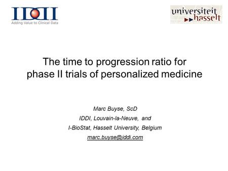 The time to progression ratio for phase II trials of personalized medicine Marc Buyse, ScD IDDI, Louvain-la-Neuve, and I-BioStat, Hasselt University, Belgium.