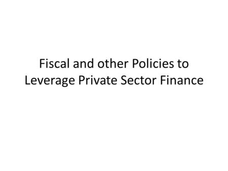 Fiscal and other Policies to Leverage Private Sector Finance.