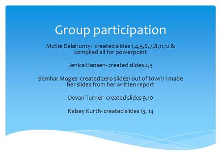 Group participation McKie Delahunty- created slides 1,4,5,6,7,8,11,12 & compiled all for powerpoint Jenica Hansen- created slides 2,3 Semhar Moges- created.