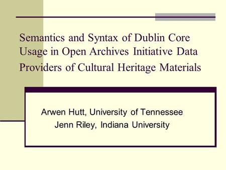 Semantics and Syntax of Dublin Core Usage in Open Archives Initiative Data Providers of Cultural Heritage Materials Arwen Hutt, University of Tennessee.