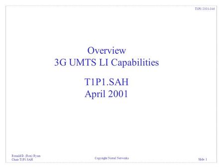 Ronald D. (Ron) Ryan Chair T1P1.SAH Slide 1 Copyright Nortel Networks T1P1/2001-046 Overview 3G UMTS LI Capabilities T1P1.SAH April 2001.