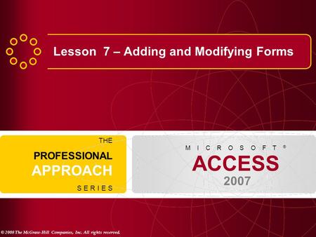 © 2008 The McGraw-Hill Companies, Inc. All rights reserved. ACCESS 2007 M I C R O S O F T ® THE PROFESSIONAL APPROACH S E R I E S Lesson 7 – Adding and.
