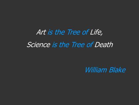 Art is the Tree of Life, Science is the Tree of Death William Blake.