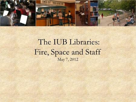 The IUB Libraries: Fire, Space and Staff May 7, 2012.