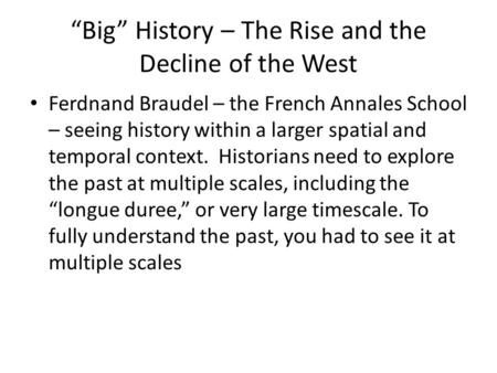 “Big” History – The Rise and the Decline of the West Ferdnand Braudel – the French Annales School – seeing history within a larger spatial and temporal.
