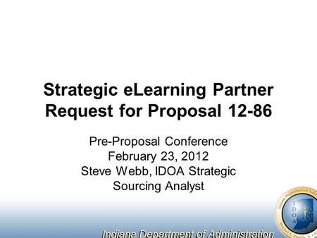 Strategic eLearning Partner Request for Proposal 12-86 Pre-Proposal Conference February 23, 2012 Steve Webb, IDOA Strategic Sourcing Analyst.