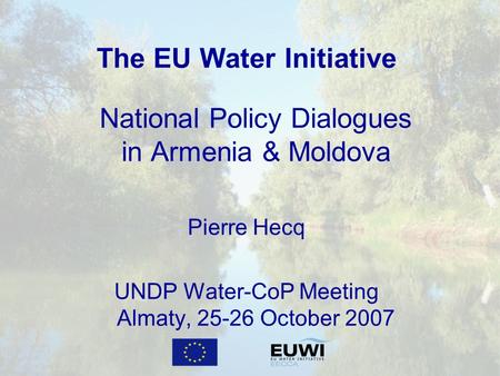 The EU Water Initiative National Policy Dialogues in Armenia & Moldova Pierre Hecq UNDP Water-CoP Meeting Almaty, 25-26 October 2007.