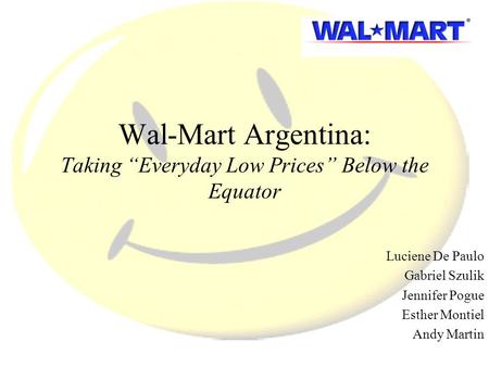 Wal-Mart Argentina: Taking “Everyday Low Prices” Below the Equator Luciene De Paulo Gabriel Szulik Jennifer Pogue Esther Montiel Andy Martin.