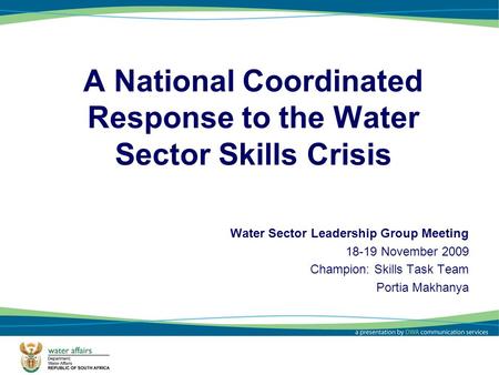 1 A National Coordinated Response to the Water Sector Skills Crisis Water Sector Leadership Group Meeting 18-19 November 2009 Champion: Skills Task Team.