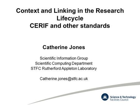Context and Linking in the Research Lifecycle CERIF and other standards Catherine Jones Scientific Information Group Scientific Computing Department STFC.