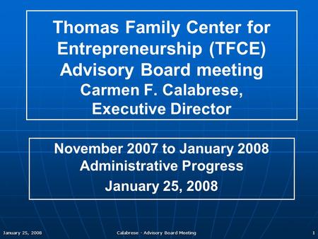 January 25, 2008 Calabrese - Advisory Board Meeting 1 Thomas Family Center for Entrepreneurship (TFCE) Advisory Board meeting Carmen F. Calabrese, Executive.