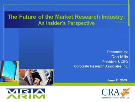 The Future of the Market Research Industry: An Insider’s Perspective Presented by: Don Mills President & CEO Corporate Research Associates Inc. June 11,