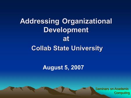Seminars on Academic Computing Addressing Organizational Development at Collab State University August 5, 2007.