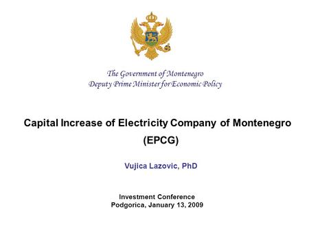 Capital Increase of Electricity Company of Montenegro (EPCG) Vujica Lazovic, PhD Investment Conference Podgorica, January 13, 2009 The Government of Montenegro.
