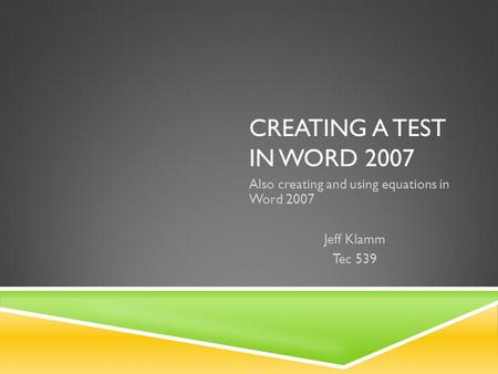 CREATING A TEST IN WORD 2007 Also creating and using equations in Word 2007 Jeff Klamm Tec 539.