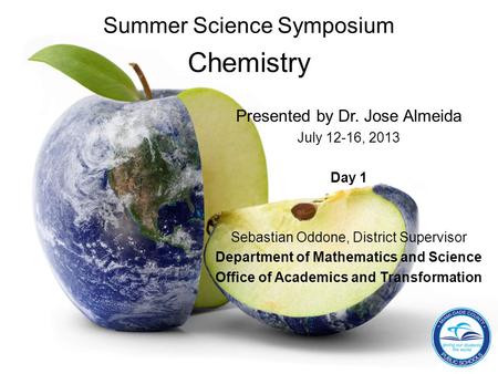 Summer Science Symposium Chemistry Presented by Dr. Jose Almeida July 12-16, 2013 Day 1 Sebastian Oddone, District Supervisor Department of Mathematics.