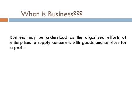 What is Business??? Business may be understood as the organized efforts of enterprises to supply consumers with goods and services for a profit.