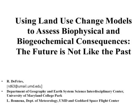Using Land Use Change Models to Assess Biophysical and Biogeochemical Consequences: The Future is Not Like the Past R. DeFries, [ Department.