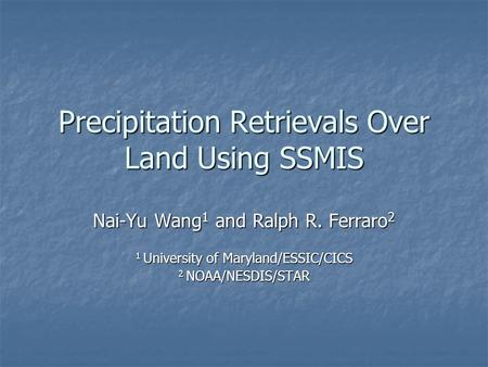 Precipitation Retrievals Over Land Using SSMIS Nai-Yu Wang 1 and Ralph R. Ferraro 2 1 University of Maryland/ESSIC/CICS 2 NOAA/NESDIS/STAR.