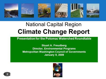 National Capital Region Climate Change Report Presentation for the Potomac Watershed Roundtable Stuart A. Freudberg Director, Environmental Programs Metropolitan.