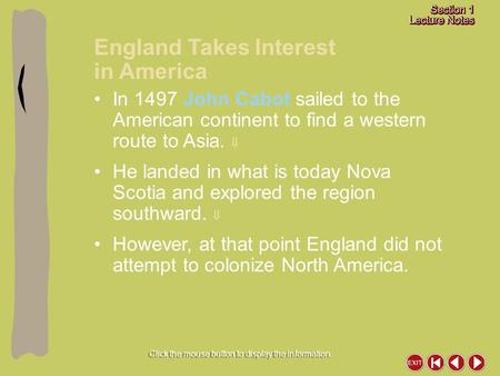 England Takes Interest in America Click the mouse button to display the information. In 1497 John Cabot sailed to the American continent to find a western.