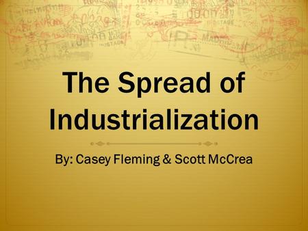 The Spread of Industrialization By: Casey Fleming & Scott McCrea.