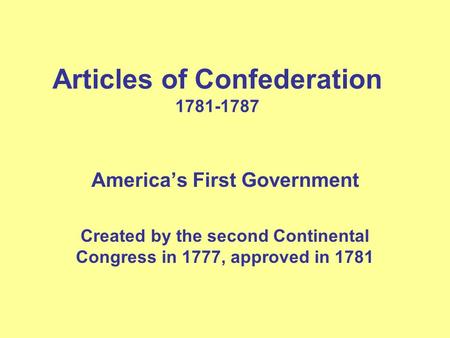 Articles of Confederation 1781-1787 America’s First Government Created by the second Continental Congress in 1777, approved in 1781.