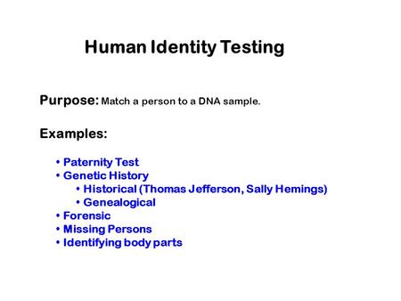 Human Identity Testing Purpose: Match a person to a DNA sample. Examples: Paternity Test Genetic History Historical (Thomas Jefferson, Sally Hemings) Genealogical.