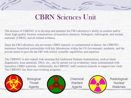 The mission of CBRNSU is to develop and maintain the FBI Laboratory's ability to conduct and/or direct high-quality forensic examinations of hazardous.