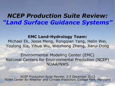 1 NCEP Production Suite Review: “Land Surface Guidance Systems” EMC Land-Hydrology Team: Michael Ek, Jesse Meng, Rongqian Yang, Helin Wei, Youlong Xia,