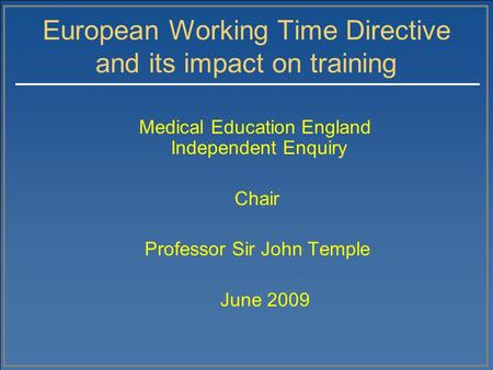 European Working Time Directive and its impact on training Medical Education England Independent Enquiry Chair Professor Sir John Temple June 2009.