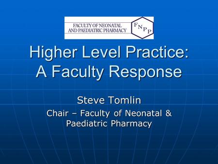 Higher Level Practice: A Faculty Response Steve Tomlin Chair – Faculty of Neonatal & Paediatric Pharmacy.