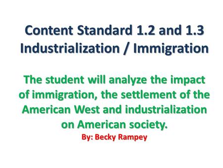 Content Standard 1.2 and 1.3 Industrialization / Immigration The student will analyze the impact of immigration, the settlement of the American West and.