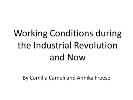 Working Conditions during the Industrial Revolution and Now By Camilla Cameli and Annika Freese.