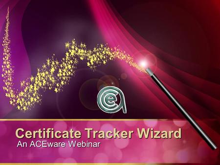 Certificate Tracker Wizard An ACEware Webinar. Today’s Magic What is the Certificate Tracker Wizard?Getting the Wizard to make MagicRunning the WizardQuestions.
