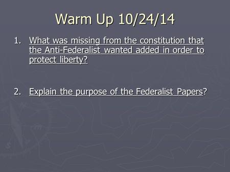 Warm Up 10/24/14 1. What was missing from the constitution that the Anti-Federalist wanted added in order to protect liberty? 2.Explain the purpose of.