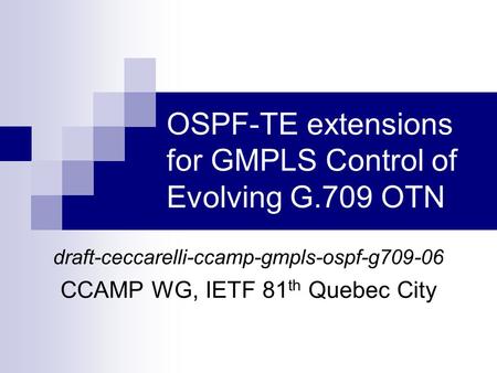 OSPF-TE extensions for GMPLS Control of Evolving G.709 OTN draft-ceccarelli-ccamp-gmpls-ospf-g709-06 CCAMP WG, IETF 81 th Quebec City.