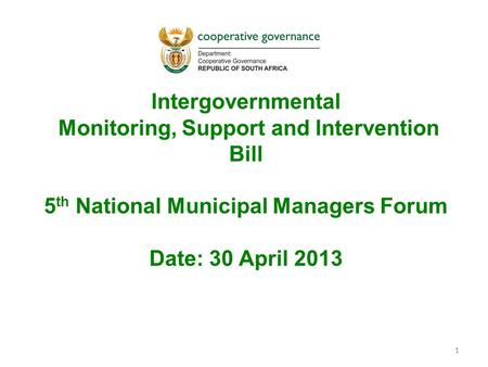 1 Intergovernmental Monitoring, Support and Intervention Bill 5 th National Municipal Managers Forum Date: 30 April 2013 1.