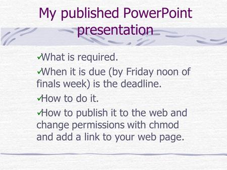 My published PowerPoint presentation What is required. When it is due (by Friday noon of finals week) is the deadline. How to do it. How to publish it.