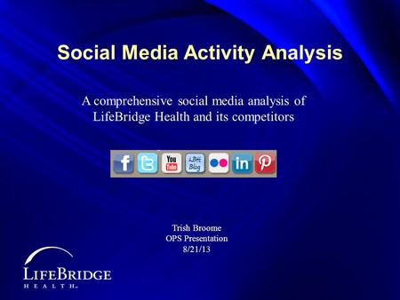 Social Media Activity Analysis A comprehensive social media analysis of LifeBridge Health and its competitors Trish Broome OPS Presentation 8/21/13.