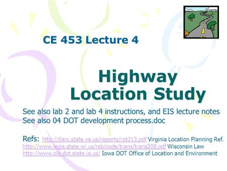 Highway Location Study CE 453 Lecture 4 See also lab 2 and lab 4 instructions, and EIS lecture notes See also 04 DOT development process.doc Refs: