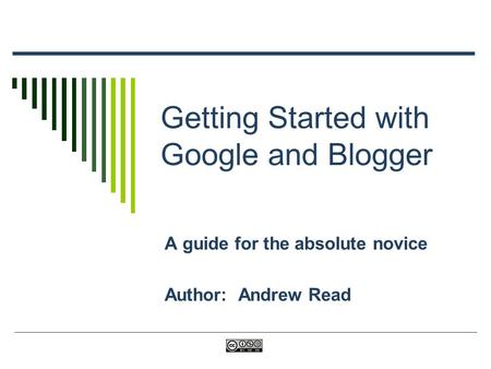 Getting Started with Google and Blogger A guide for the absolute novice Author: Andrew Read.