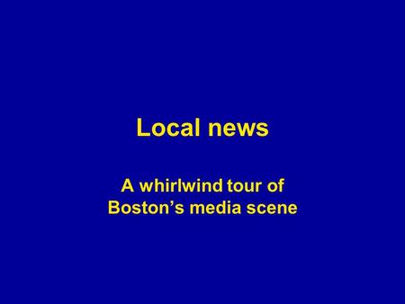 Local news A whirlwind tour of Boston’s media scene.