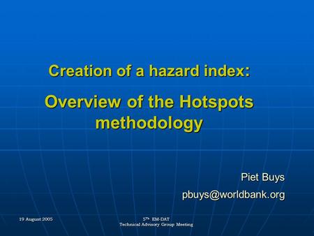 19 August 2005 5 Th EM-DAT Technical Advisory Group Meeting Creation of a hazard index : Overview of the Hotspots methodology Piet Buys