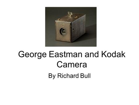 George Eastman and Kodak Camera By Richard Bull. What is it and what does it do? Everyone could use the box camera because it was small and film could.